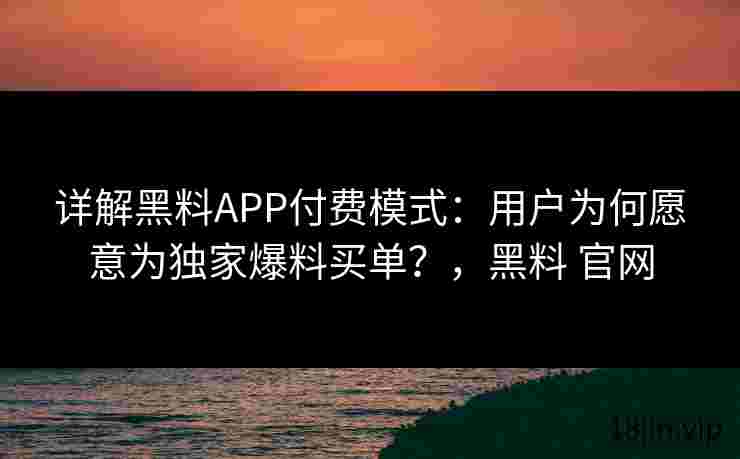 详解黑料APP付费模式：用户为何愿意为独家爆料买单？，黑料 官网