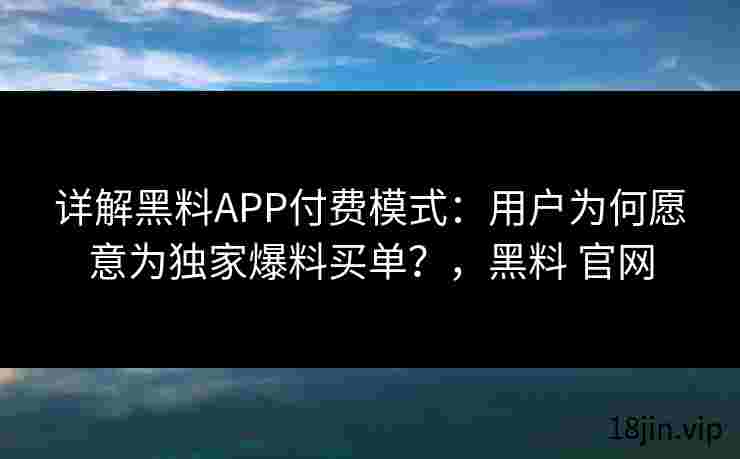 详解黑料APP付费模式：用户为何愿意为独家爆料买单？，黑料 官网