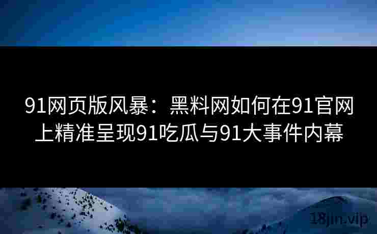 91网页版风暴：黑料网如何在91官网上精准呈现91吃瓜与91大事件内幕