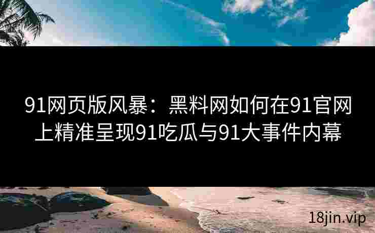 91网页版风暴：黑料网如何在91官网上精准呈现91吃瓜与91大事件内幕