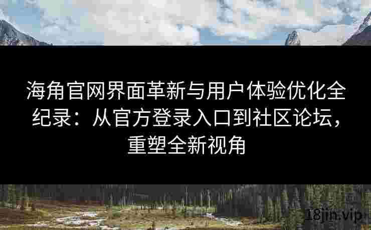 海角官网界面革新与用户体验优化全纪录：从官方登录入口到社区论坛，重塑全新视角