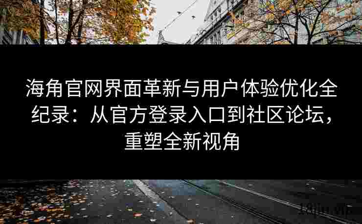 海角官网界面革新与用户体验优化全纪录：从官方登录入口到社区论坛，重塑全新视角