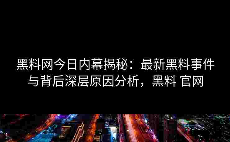 黑料网今日内幕揭秘：最新黑料事件与背后深层原因分析，黑料 官网