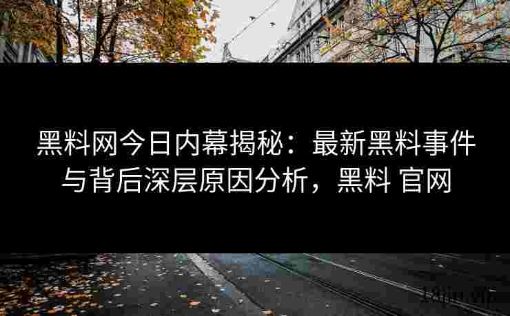 黑料网今日内幕揭秘：最新黑料事件与背后深层原因分析，黑料 官网