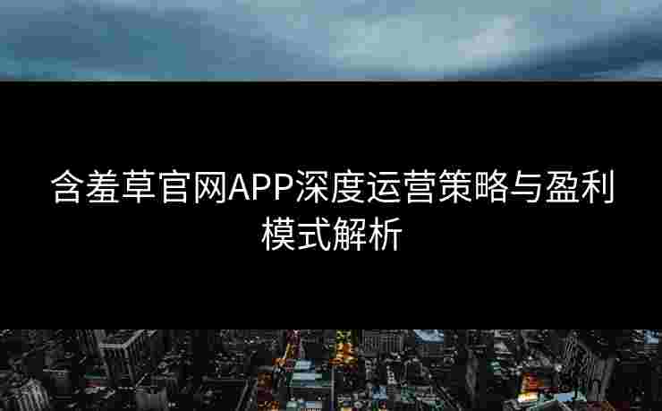 含羞草官网APP深度运营策略与盈利模式解析