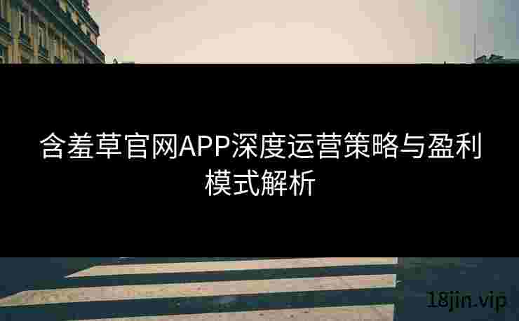 含羞草官网APP深度运营策略与盈利模式解析