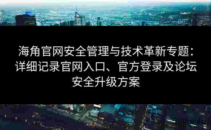 海角官网安全管理与技术革新专题：详细记录官网入口、官方登录及论坛安全升级方案