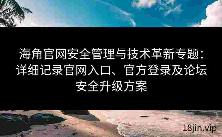 海角官网安全管理与技术革新专题：详细记录官网入口、官方登录及论坛安全升级方案
