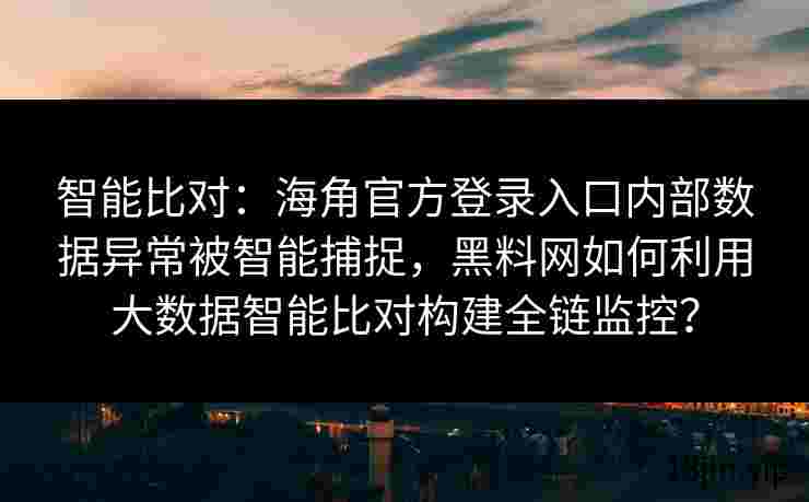智能比对：海角官方登录入口内部数据异常被智能捕捉，黑料网如何利用大数据智能比对构建全链监控？
