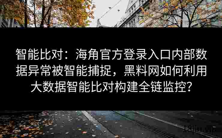 智能比对：海角官方登录入口内部数据异常被智能捕捉，黑料网如何利用大数据智能比对构建全链监控？