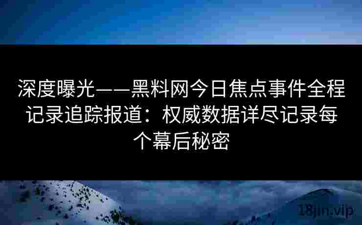 深度曝光——黑料网今日焦点事件全程记录追踪报道：权威数据详尽记录每个幕后秘密