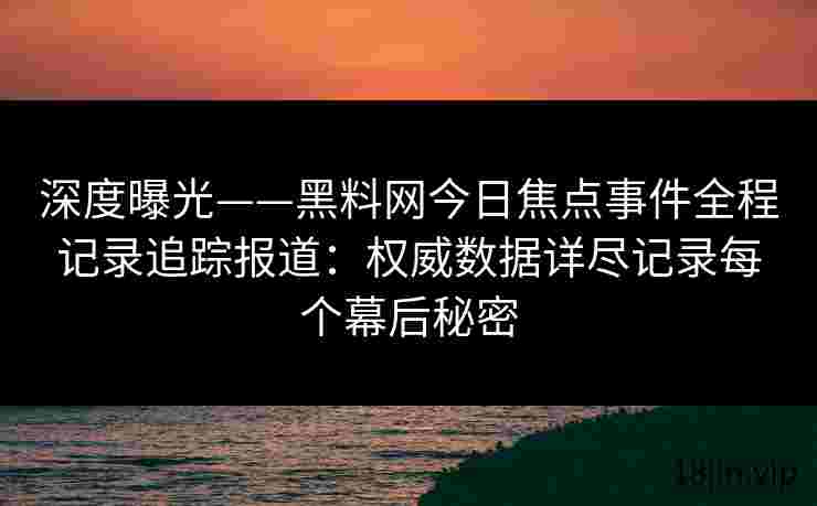 深度曝光——黑料网今日焦点事件全程记录追踪报道：权威数据详尽记录每个幕后秘密