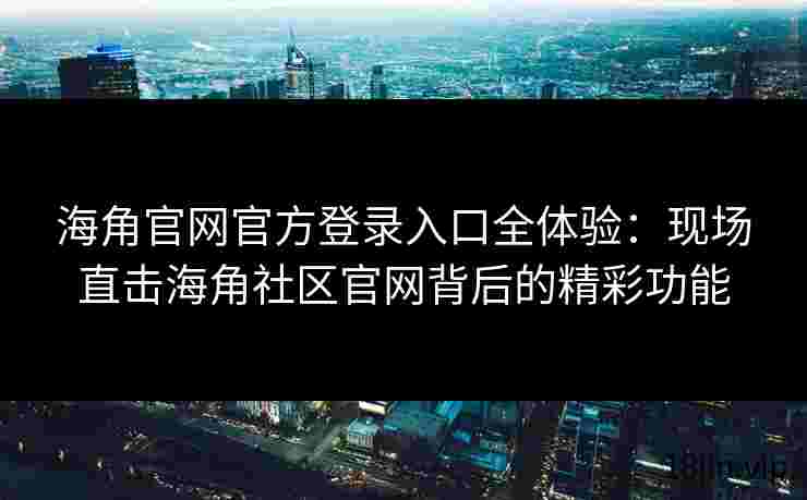 海角官网官方登录入口全体验：现场直击海角社区官网背后的精彩功能