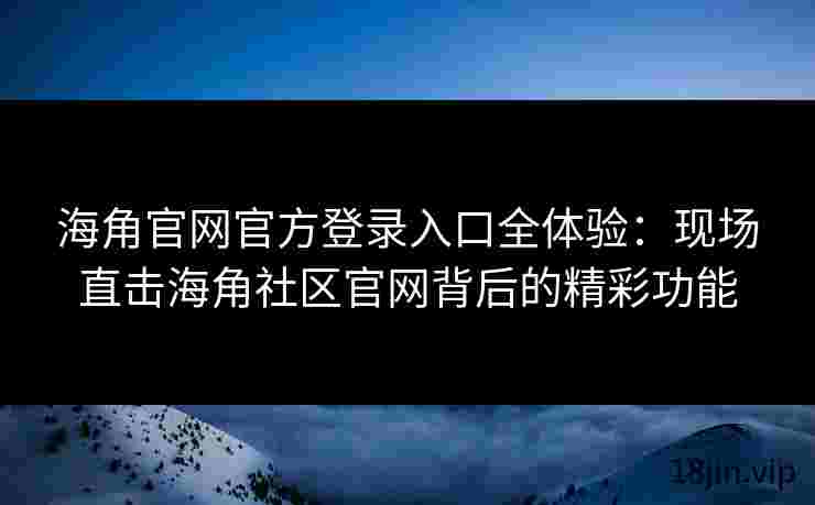 海角官网官方登录入口全体验：现场直击海角社区官网背后的精彩功能