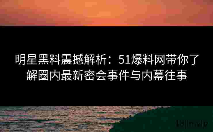 明星黑料震撼解析：51爆料网带你了解圈内最新密会事件与内幕往事