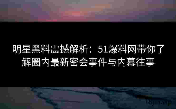 明星黑料震撼解析：51爆料网带你了解圈内最新密会事件与内幕往事