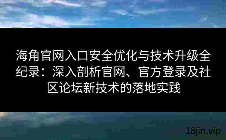海角官网入口安全优化与技术升级全纪录：深入剖析官网、官方登录及社区论坛新技术的落地实践