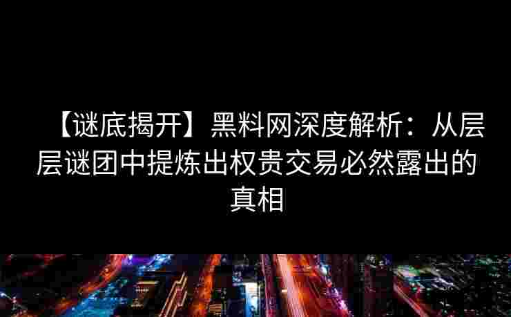 【谜底揭开】黑料网深度解析：从层层谜团中提炼出权贵交易必然露出的真相