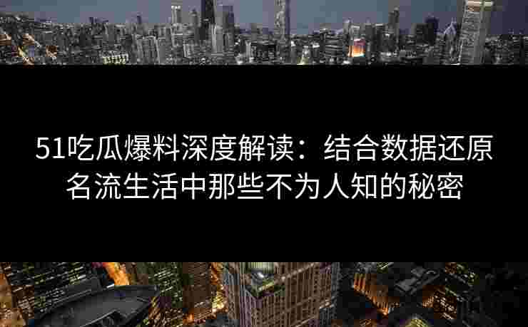 51吃瓜爆料深度解读：结合数据还原名流生活中那些不为人知的秘密