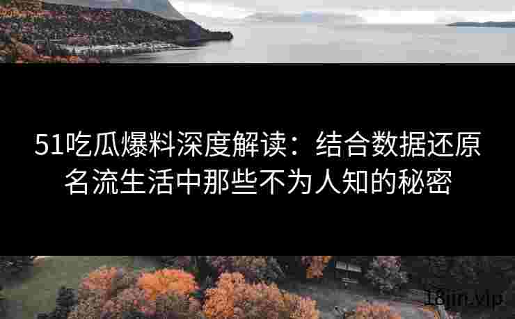 51吃瓜爆料深度解读：结合数据还原名流生活中那些不为人知的秘密