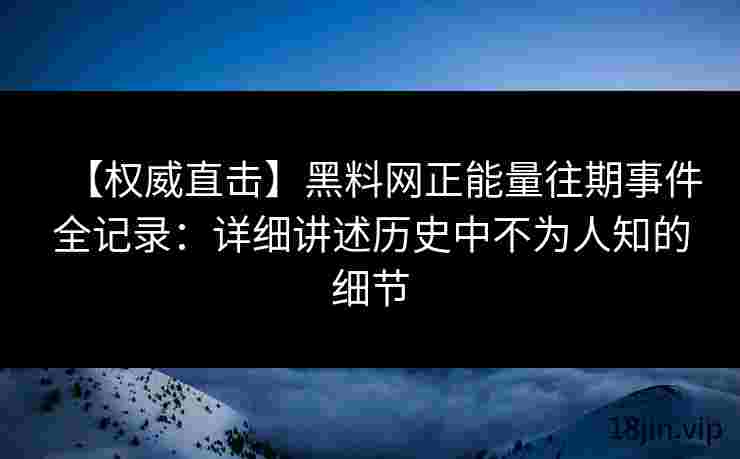 【权威直击】黑料网正能量往期事件全记录：详细讲述历史中不为人知的细节