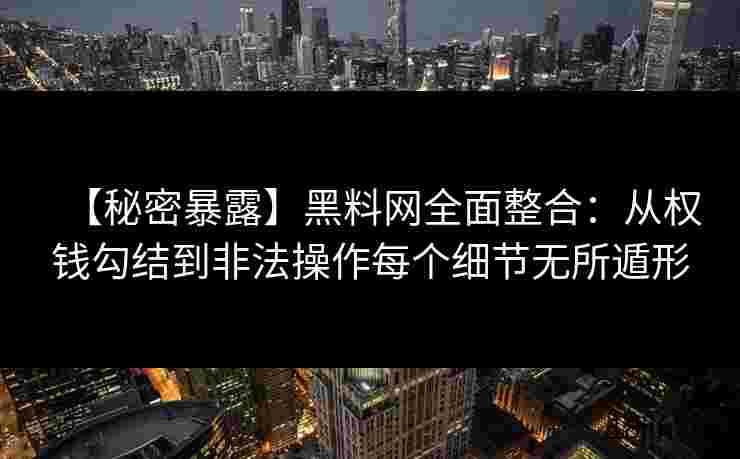【秘密暴露】黑料网全面整合：从权钱勾结到非法操作每个细节无所遁形