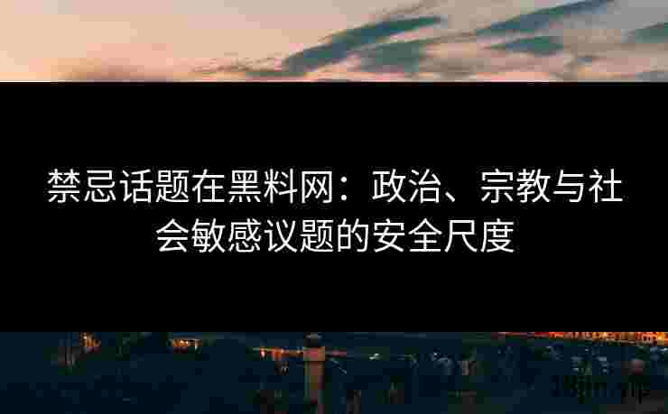 禁忌话题在黑料网：政治、宗教与社会敏感议题的安全尺度