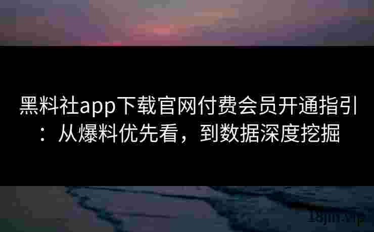 黑料社app下载官网付费会员开通指引：从爆料优先看，到数据深度挖掘