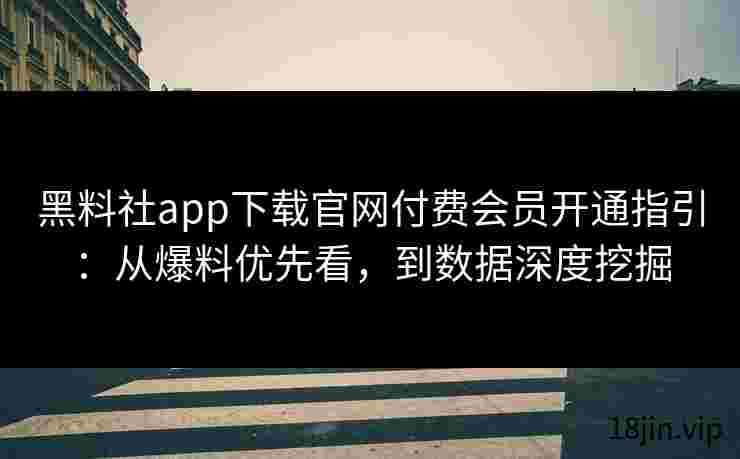 黑料社app下载官网付费会员开通指引：从爆料优先看，到数据深度挖掘