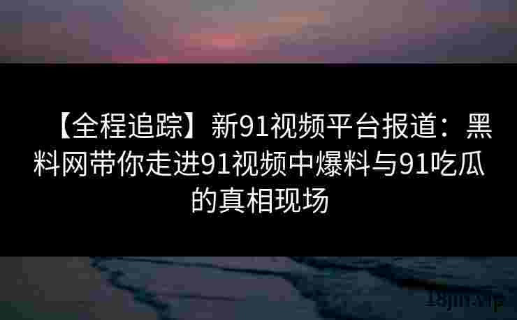 【全程追踪】新91视频平台报道：黑料网带你走进91视频中爆料与91吃瓜的真相现场