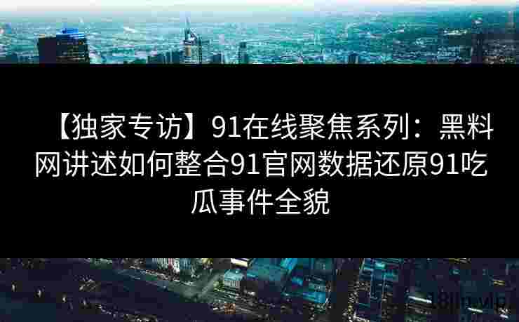 【独家专访】91在线聚焦系列：黑料网讲述如何整合91官网数据还原91吃瓜事件全貌