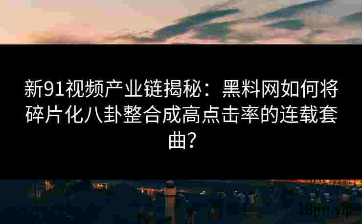 新91视频产业链揭秘：黑料网如何将碎片化八卦整合成高点击率的连载套曲？