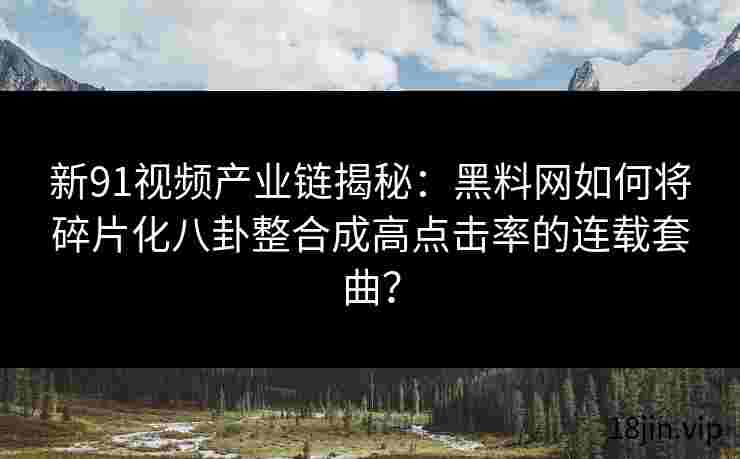 新91视频产业链揭秘：黑料网如何将碎片化八卦整合成高点击率的连载套曲？