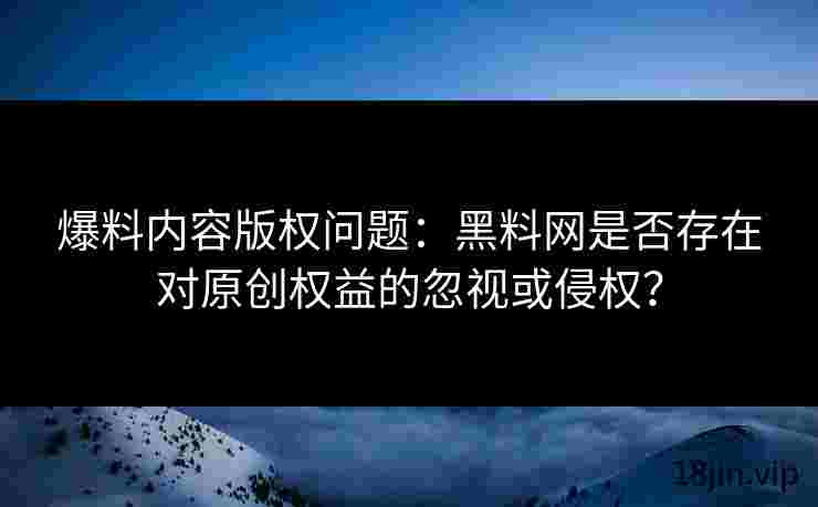 爆料内容版权问题：黑料网是否存在对原创权益的忽视或侵权？