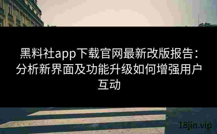 黑料社app下载官网最新改版报告：分析新界面及功能升级如何增强用户互动