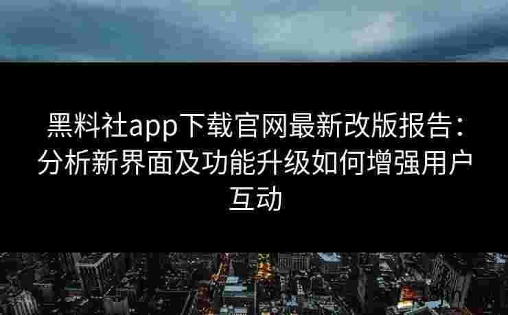 黑料社app下载官网最新改版报告：分析新界面及功能升级如何增强用户互动