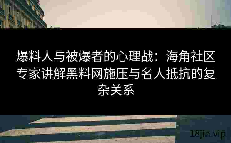 爆料人与被爆者的心理战：海角社区专家讲解黑料网施压与名人抵抗的复杂关系