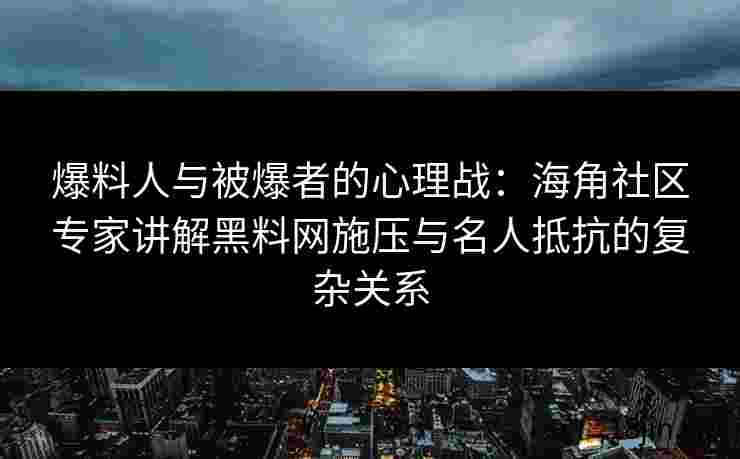 爆料人与被爆者的心理战：海角社区专家讲解黑料网施压与名人抵抗的复杂关系
