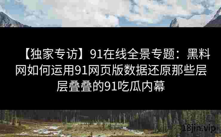 【独家专访】91在线全景专题：黑料网如何运用91网页版数据还原那些层层叠叠的91吃瓜内幕