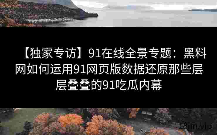【独家专访】91在线全景专题：黑料网如何运用91网页版数据还原那些层层叠叠的91吃瓜内幕