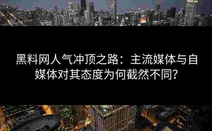 黑料网人气冲顶之路：主流媒体与自媒体对其态度为何截然不同？