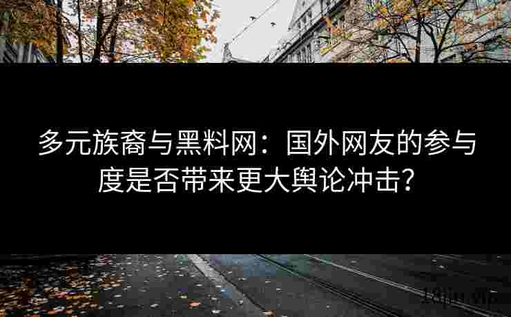 多元族裔与黑料网：国外网友的参与度是否带来更大舆论冲击？