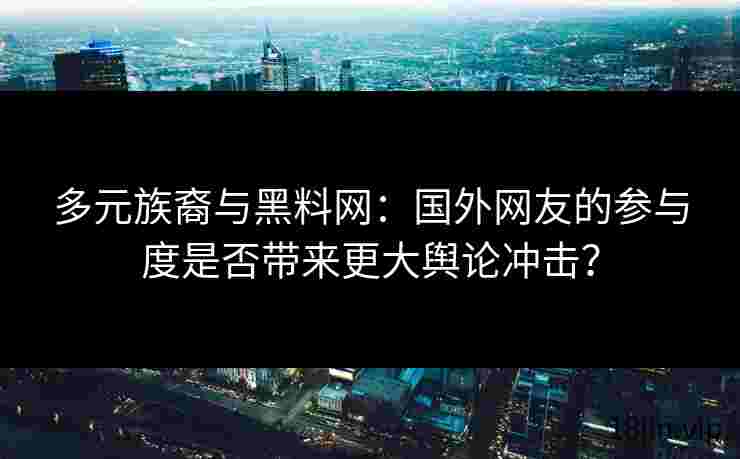 多元族裔与黑料网：国外网友的参与度是否带来更大舆论冲击？