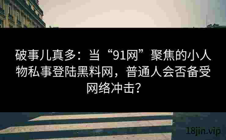 破事儿真多：当“91网”聚焦的小人物私事登陆黑料网，普通人会否备受网络冲击？