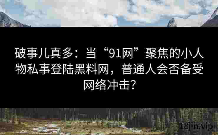 破事儿真多：当“91网”聚焦的小人物私事登陆黑料网，普通人会否备受网络冲击？