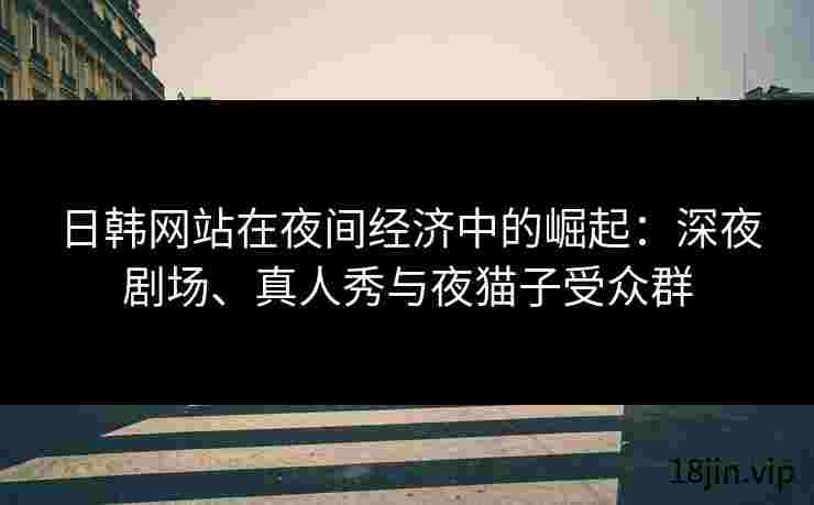日韩网站在夜间经济中的崛起：深夜剧场、真人秀与夜猫子受众群