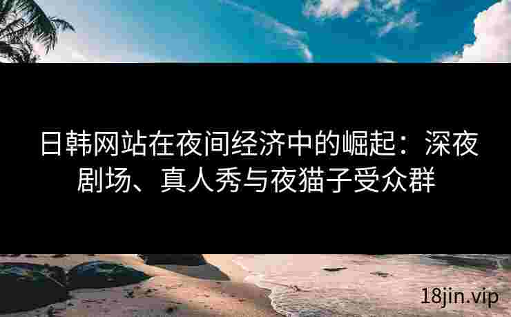 日韩网站在夜间经济中的崛起：深夜剧场、真人秀与夜猫子受众群