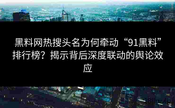 黑料网热搜头名为何牵动“91黑料”排行榜？揭示背后深度联动的舆论效应