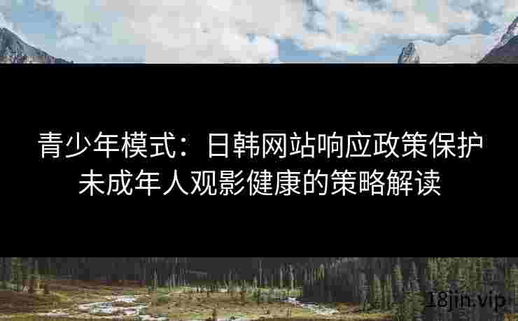青少年模式：日韩网站响应政策保护未成年人观影健康的策略解读