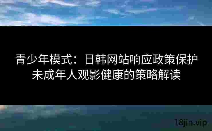 青少年模式：日韩网站响应政策保护未成年人观影健康的策略解读